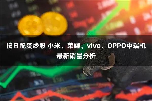按日配资炒股 小米、荣耀、vivo、OPPO中端机最新销量分析