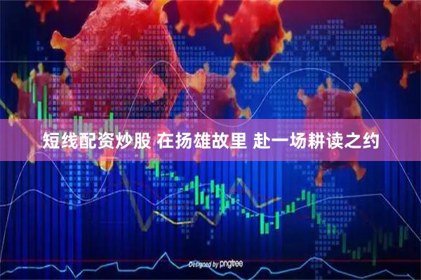 短线配资炒股 在扬雄故里 赴一场耕读之约