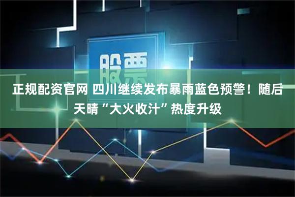 正规配资官网 四川继续发布暴雨蓝色预警！随后天晴“大火收汁”热度升级