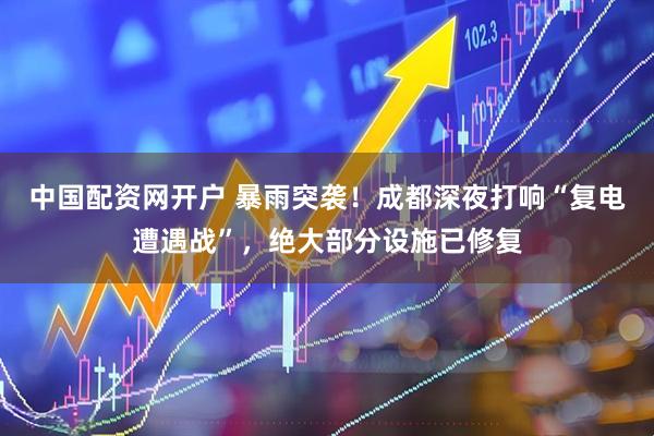 中国配资网开户 暴雨突袭！成都深夜打响“复电遭遇战”，绝大部分设施已修复
