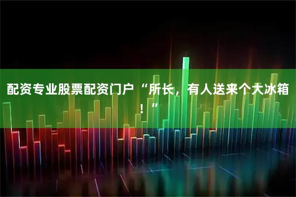 配资专业股票配资门户 “所长，有人送来个大冰箱！”