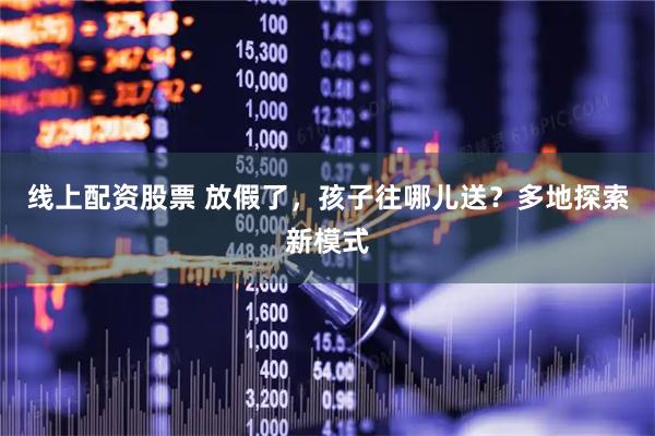 线上配资股票 放假了，孩子往哪儿送？多地探索新模式