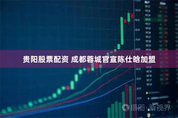 贵阳股票配资 成都蓉城官宣陈仕晗加盟