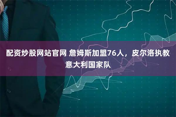配资炒股网站官网 詹姆斯加盟76人，皮尔洛执教意大利国家队
