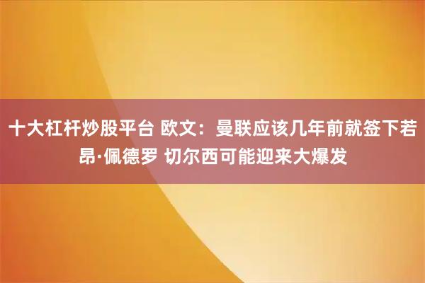 十大杠杆炒股平台 欧文：曼联应该几年前就签下若昂·佩德罗 切尔西可能迎来大爆发