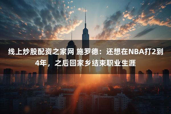 线上炒股配资之家网 施罗德：还想在NBA打2到4年，之后回家乡结束职业生涯