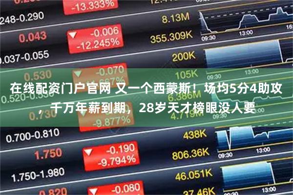 在线配资门户官网 又一个西蒙斯！场均5分4助攻，千万年薪到期，28岁天才榜眼没人要