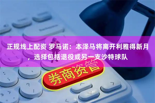 正规线上配资 罗马诺：本泽马将离开利雅得新月，选择包括退役或另一支沙特球队